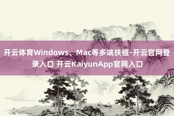 开云体育Windows、Mac等多端扶植-开云官网登录入口 开云KaiyunApp官网入口