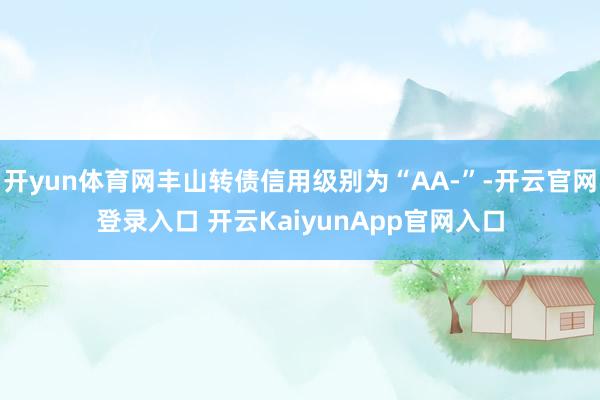 开yun体育网丰山转债信用级别为“AA-”-开云官网登录入口 开云KaiyunApp官网入口