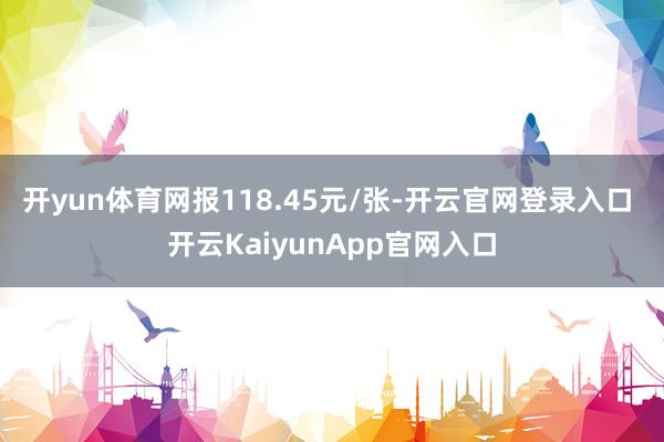 开yun体育网报118.45元/张-开云官网登录入口 开云KaiyunApp官网入口