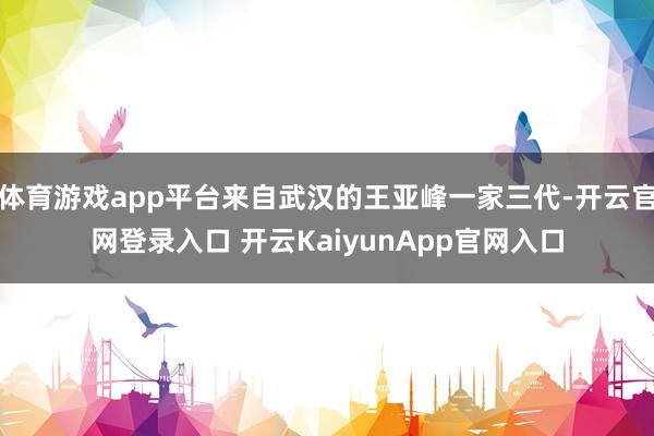 体育游戏app平台来自武汉的王亚峰一家三代-开云官网登录入口 开云KaiyunApp官网入口