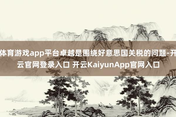 体育游戏app平台卓越是围绕好意思国关税的问题-开云官网登录入口 开云KaiyunApp官网入口