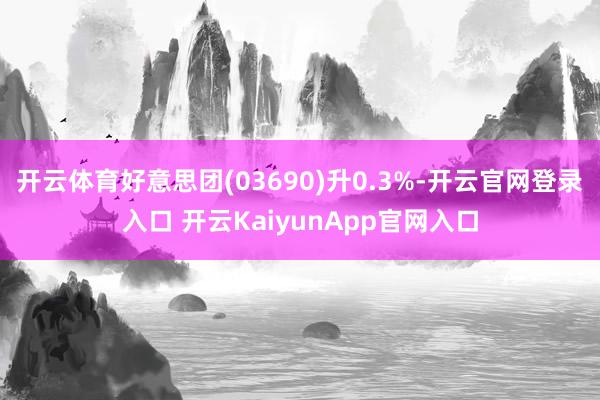 开云体育好意思团(03690)升0.3%-开云官网登录入口 开云KaiyunApp官网入口