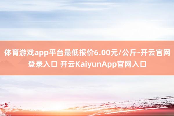 体育游戏app平台最低报价6.00元/公斤-开云官网登录入口 开云KaiyunApp官网入口