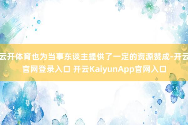 云开体育也为当事东谈主提供了一定的资源赞成-开云官网登录入口 开云KaiyunApp官网入口