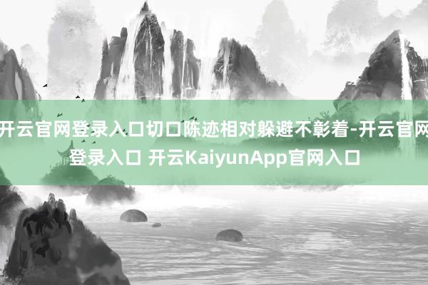 开云官网登录入口切口陈迹相对躲避不彰着-开云官网登录入口 开云KaiyunApp官网入口