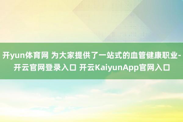 开yun体育网 为大家提供了一站式的血管健康职业-开云官网登录入口 开云KaiyunApp官网入口