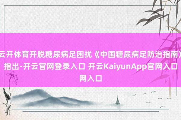 云开体育开脱糖尿病足困扰《中国糖尿病足防治指南》指出-开云官网登录入口 开云KaiyunApp官网入口