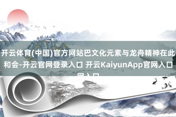 开云体育(中国)官方网站巴文化元素与龙舟精神在此和会-开云官网登录入口 开云KaiyunApp官网入口