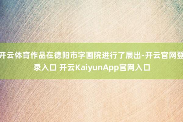 开云体育作品在德阳市字画院进行了展出-开云官网登录入口 开云KaiyunApp官网入口