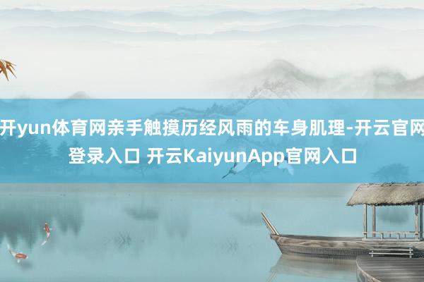 开yun体育网亲手触摸历经风雨的车身肌理-开云官网登录入口 开云KaiyunApp官网入口