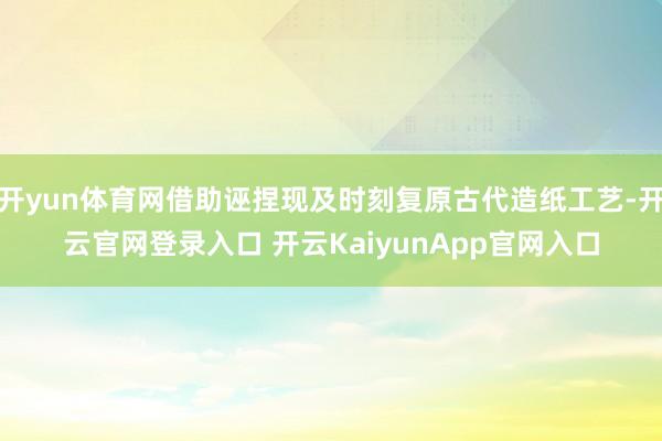 开yun体育网借助诬捏现及时刻复原古代造纸工艺-开云官网登录入口 开云KaiyunApp官网入口