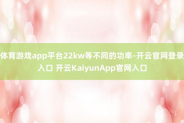 体育游戏app平台22kw等不同的功率-开云官网登录入口 开云KaiyunApp官网入口