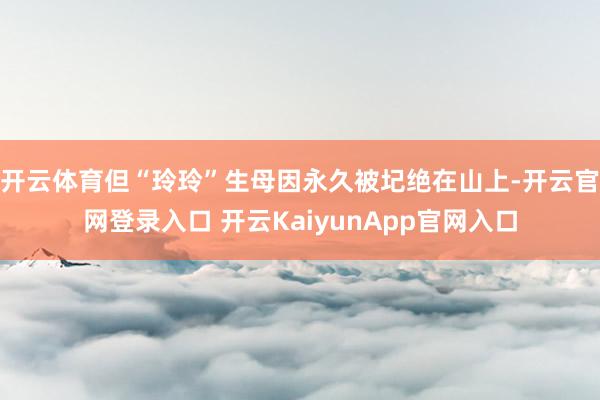 开云体育但“玲玲”生母因永久被圮绝在山上-开云官网登录入口 开云KaiyunApp官网入口