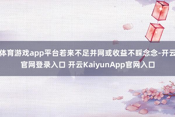 体育游戏app平台若来不足并网或收益不睬念念-开云官网登录入口 开云KaiyunApp官网入口