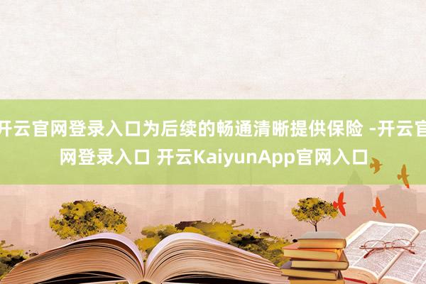 开云官网登录入口为后续的畅通清晰提供保险 -开云官网登录入口 开云KaiyunApp官网入口