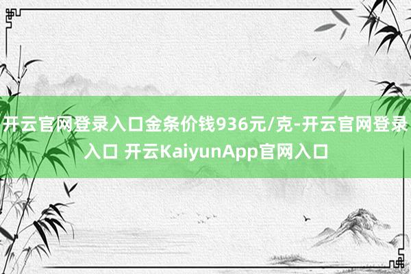 开云官网登录入口金条价钱936元/克-开云官网登录入口 开云KaiyunApp官网入口