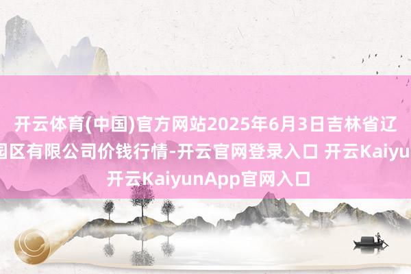 开云体育(中国)官方网站2025年6月3日吉林省辽源市仙城物流园区有限公司价钱行情-开云官网登录入口 开云KaiyunApp官网入口