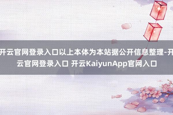 开云官网登录入口以上本体为本站据公开信息整理-开云官网登录入口 开云KaiyunApp官网入口