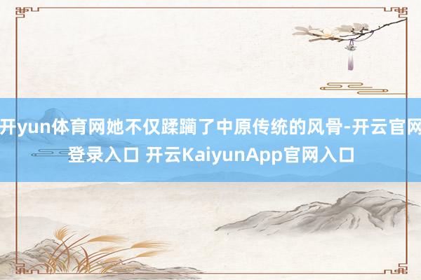 开yun体育网她不仅蹂躏了中原传统的风骨-开云官网登录入口 开云KaiyunApp官网入口