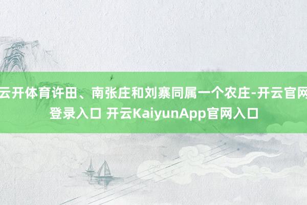 云开体育许田、南张庄和刘寨同属一个农庄-开云官网登录入口 开云KaiyunApp官网入口