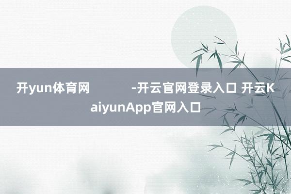开yun体育网            -开云官网登录入口 开云KaiyunApp官网入口