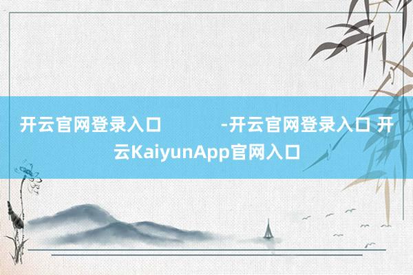 开云官网登录入口            -开云官网登录入口 开云KaiyunApp官网入口