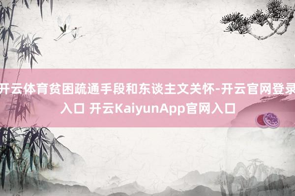 开云体育贫困疏通手段和东谈主文关怀-开云官网登录入口 开云KaiyunApp官网入口