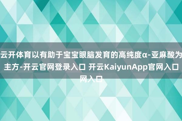 云开体育以有助于宝宝眼脑发育的高纯度α-亚麻酸为主方-开云官网登录入口 开云KaiyunApp官网入口