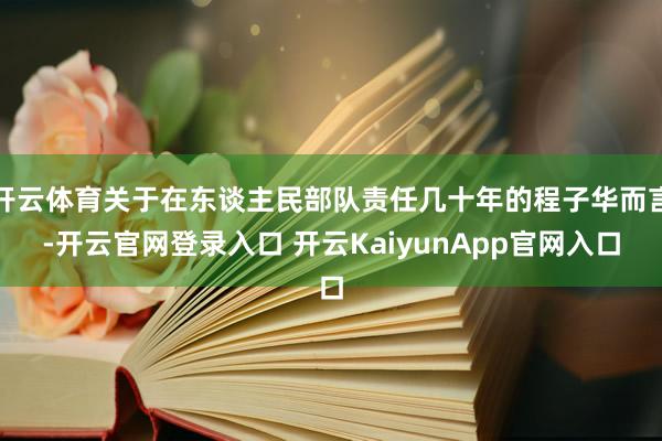 开云体育关于在东谈主民部队责任几十年的程子华而言-开云官网登录入口 开云KaiyunApp官网入口