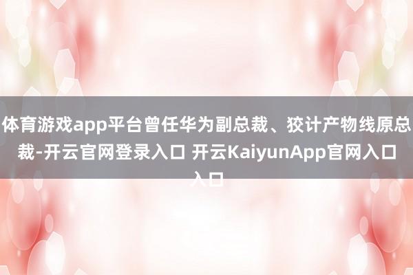 体育游戏app平台曾任华为副总裁、狡计产物线原总裁-开云官网登录入口 开云KaiyunApp官网入口