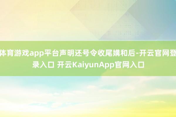 体育游戏app平台声明还号令收尾媾和后-开云官网登录入口 开云KaiyunApp官网入口