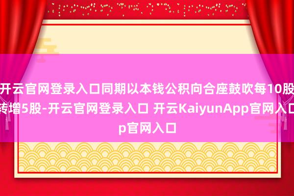 开云官网登录入口同期以本钱公积向合座鼓吹每10股转增5股-开云官网登录入口 开云KaiyunApp官网入口