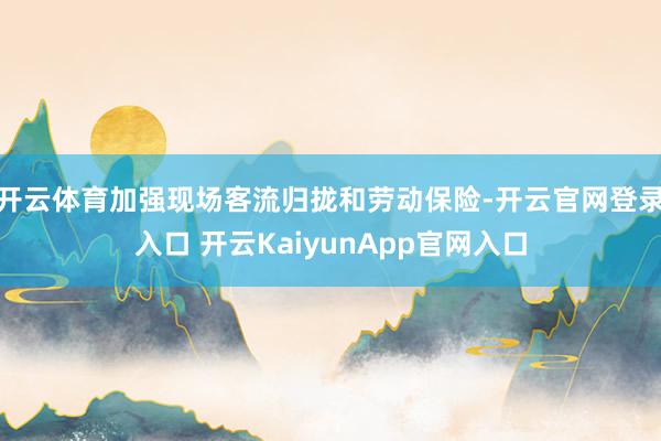 开云体育加强现场客流归拢和劳动保险-开云官网登录入口 开云KaiyunApp官网入口