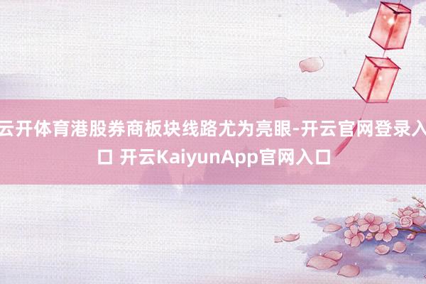 云开体育港股券商板块线路尤为亮眼-开云官网登录入口 开云KaiyunApp官网入口