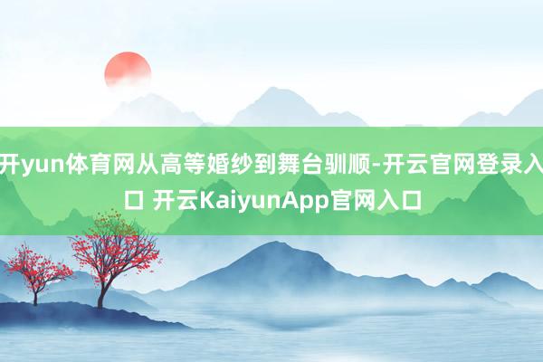 开yun体育网从高等婚纱到舞台驯顺-开云官网登录入口 开云KaiyunApp官网入口
