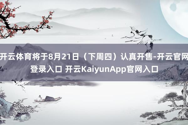 开云体育将于8月21日（下周四）认真开售-开云官网登录入口 开云KaiyunApp官网入口