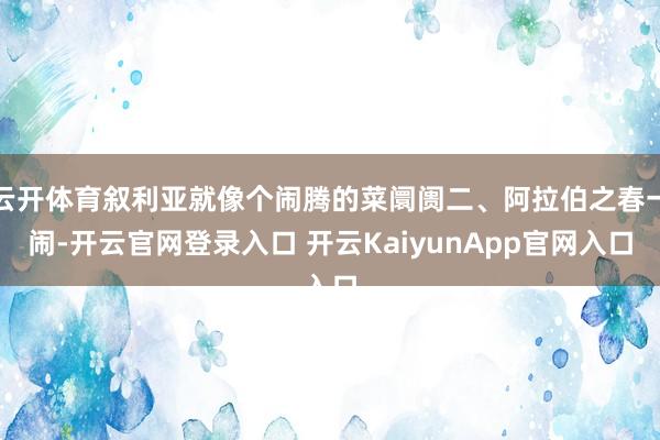 云开体育叙利亚就像个闹腾的菜阛阓二、阿拉伯之春一闹-开云官网登录入口 开云KaiyunApp官网入口