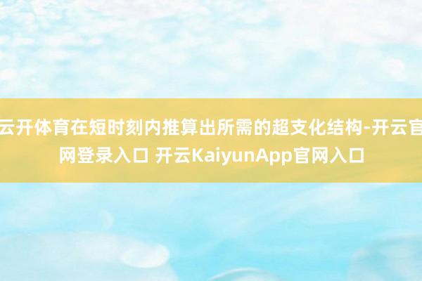 云开体育在短时刻内推算出所需的超支化结构-开云官网登录入口 开云KaiyunApp官网入口