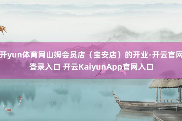 开yun体育网山姆会员店（宝安店）的开业-开云官网登录入口 开云KaiyunApp官网入口