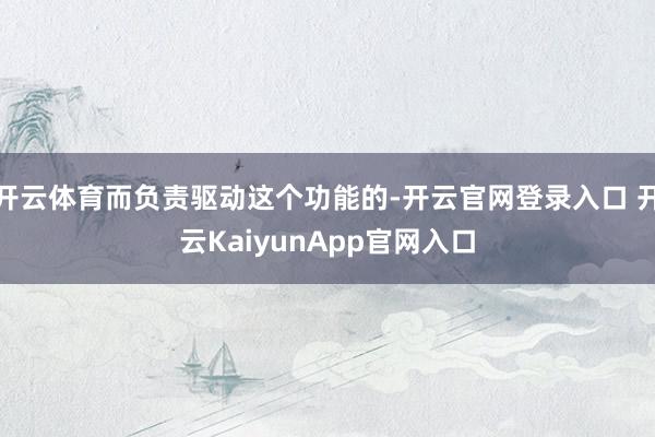 开云体育而负责驱动这个功能的-开云官网登录入口 开云KaiyunApp官网入口