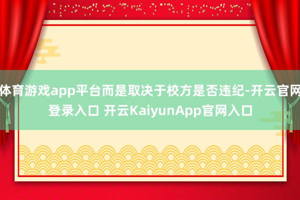 体育游戏app平台而是取决于校方是否违纪-开云官网登录入口 开云KaiyunApp官网入口