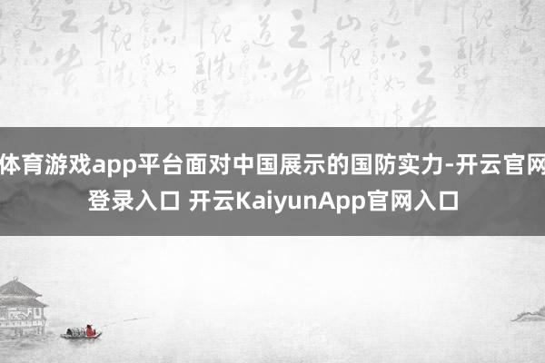 体育游戏app平台面对中国展示的国防实力-开云官网登录入口 开云KaiyunApp官网入口