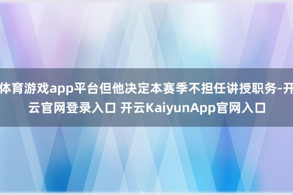 体育游戏app平台但他决定本赛季不担任讲授职务-开云官网登录入口 开云KaiyunApp官网入口