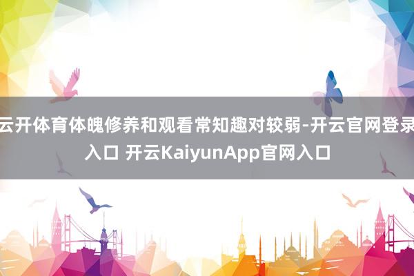 云开体育体魄修养和观看常知趣对较弱-开云官网登录入口 开云KaiyunApp官网入口
