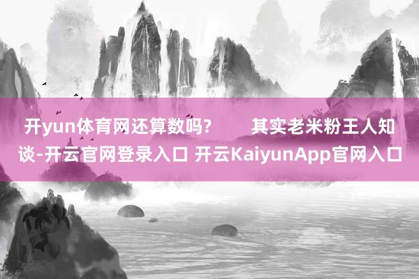 开yun体育网还算数吗?        其实老米粉王人知谈-开云官网登录入口 开云KaiyunApp官网入口