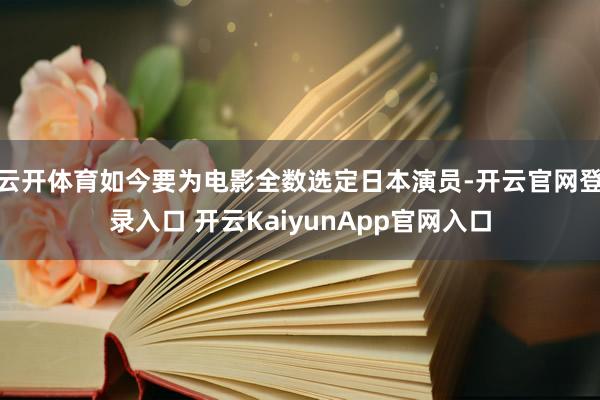 云开体育如今要为电影全数选定日本演员-开云官网登录入口 开云KaiyunApp官网入口
