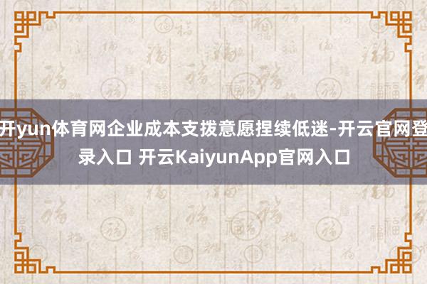 开yun体育网企业成本支拨意愿捏续低迷-开云官网登录入口 开云KaiyunApp官网入口