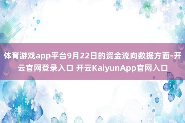 体育游戏app平台9月22日的资金流向数据方面-开云官网登录入口 开云KaiyunApp官网入口