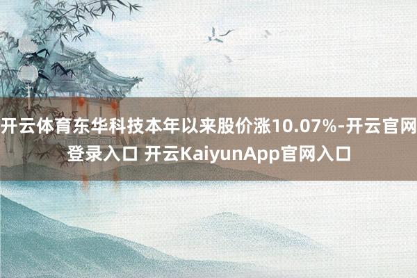 开云体育东华科技本年以来股价涨10.07%-开云官网登录入口 开云KaiyunApp官网入口