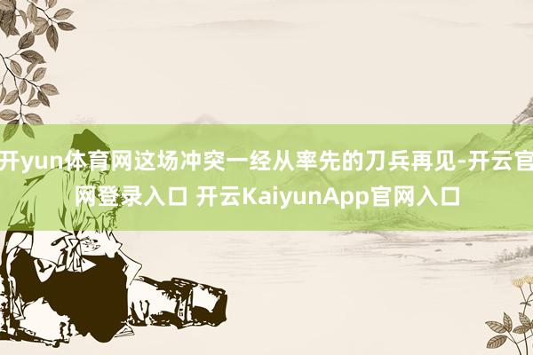 开yun体育网这场冲突一经从率先的刀兵再见-开云官网登录入口 开云KaiyunApp官网入口
